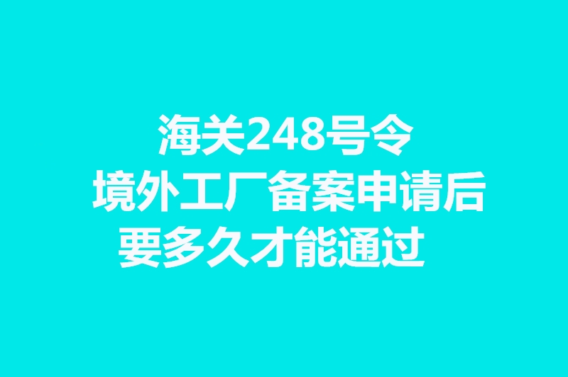 海關(guān)248號令境外工廠備案申請后要多久才能通過.jpg