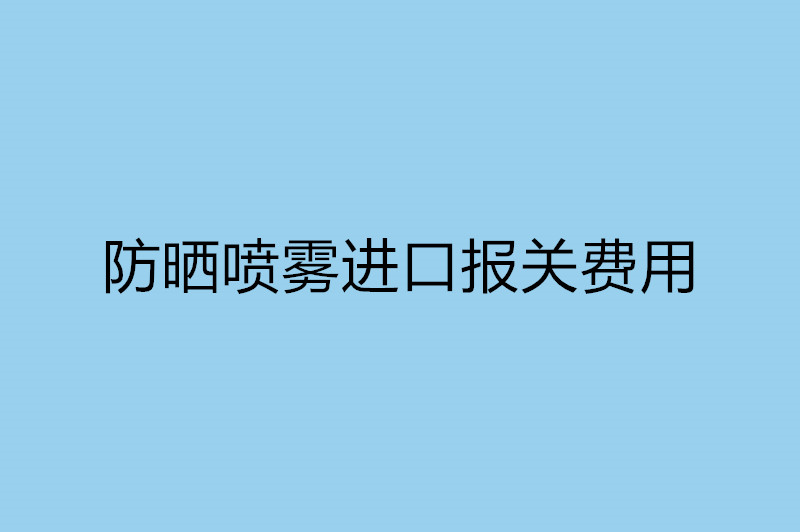 防曬噴霧進口報關(guān)費用以及流程.jpg